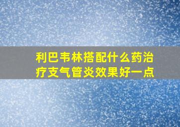 利巴韦林搭配什么药治疗支气管炎效果好一点