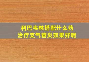 利巴韦林搭配什么药治疗支气管炎效果好呢