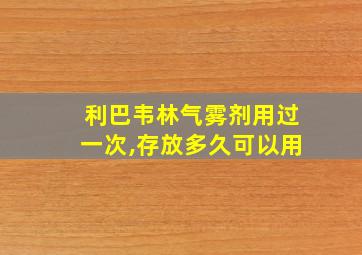 利巴韦林气雾剂用过一次,存放多久可以用