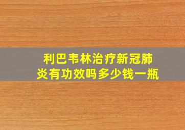 利巴韦林治疗新冠肺炎有功效吗多少钱一瓶