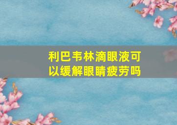 利巴韦林滴眼液可以缓解眼睛疲劳吗