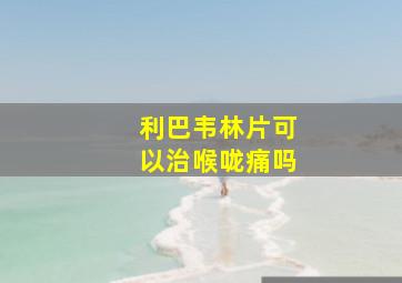 利巴韦林片可以治喉咙痛吗