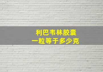 利巴韦林胶囊一粒等于多少克