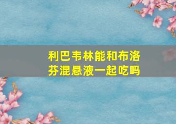 利巴韦林能和布洛芬混悬液一起吃吗