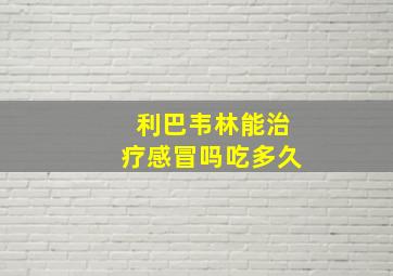 利巴韦林能治疗感冒吗吃多久