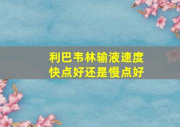 利巴韦林输液速度快点好还是慢点好