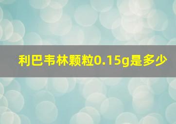 利巴韦林颗粒0.15g是多少