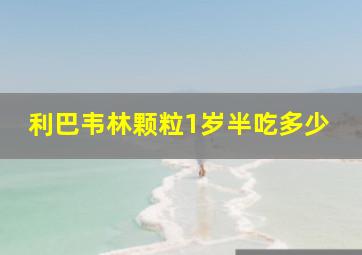 利巴韦林颗粒1岁半吃多少