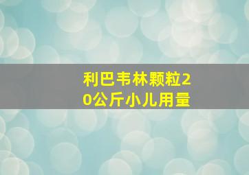 利巴韦林颗粒20公斤小儿用量