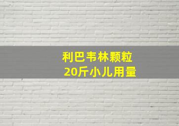 利巴韦林颗粒20斤小儿用量