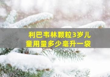 利巴韦林颗粒3岁儿童用量多少毫升一袋