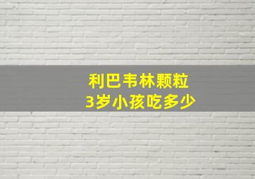 利巴韦林颗粒3岁小孩吃多少