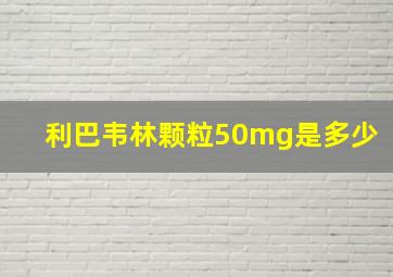 利巴韦林颗粒50mg是多少