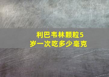 利巴韦林颗粒5岁一次吃多少毫克