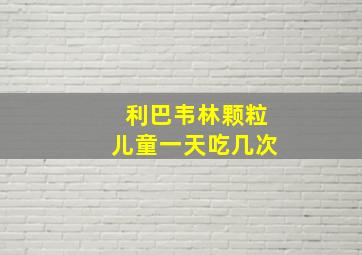 利巴韦林颗粒儿童一天吃几次