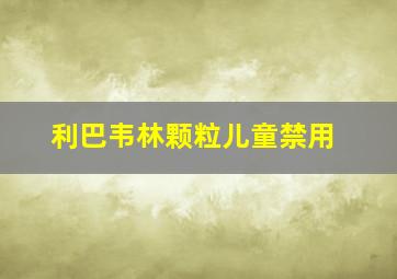 利巴韦林颗粒儿童禁用