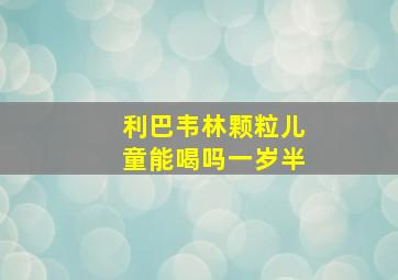 利巴韦林颗粒儿童能喝吗一岁半