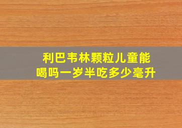 利巴韦林颗粒儿童能喝吗一岁半吃多少毫升