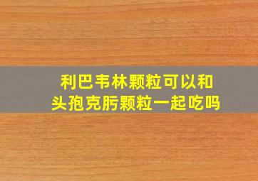 利巴韦林颗粒可以和头孢克肟颗粒一起吃吗