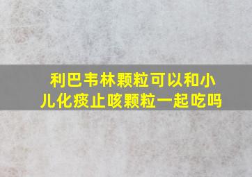 利巴韦林颗粒可以和小儿化痰止咳颗粒一起吃吗