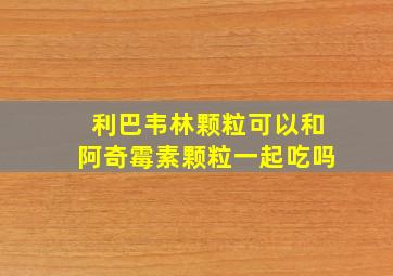 利巴韦林颗粒可以和阿奇霉素颗粒一起吃吗