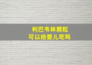 利巴韦林颗粒可以给婴儿吃吗