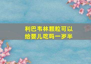 利巴韦林颗粒可以给婴儿吃吗一岁半