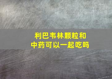 利巴韦林颗粒和中药可以一起吃吗