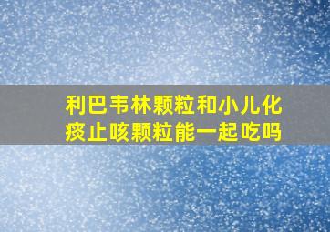 利巴韦林颗粒和小儿化痰止咳颗粒能一起吃吗