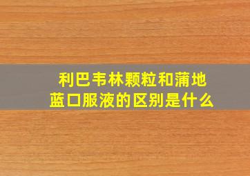 利巴韦林颗粒和蒲地蓝口服液的区别是什么