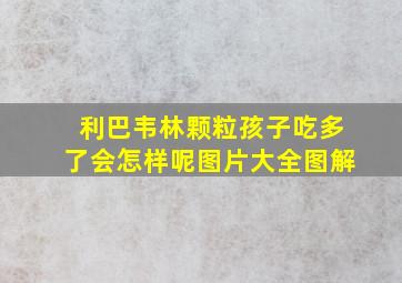 利巴韦林颗粒孩子吃多了会怎样呢图片大全图解