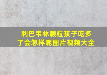 利巴韦林颗粒孩子吃多了会怎样呢图片视频大全