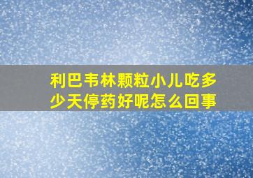 利巴韦林颗粒小儿吃多少天停药好呢怎么回事