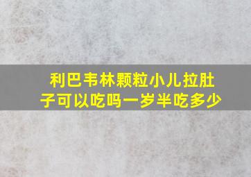 利巴韦林颗粒小儿拉肚子可以吃吗一岁半吃多少