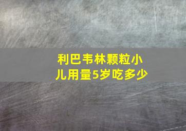 利巴韦林颗粒小儿用量5岁吃多少