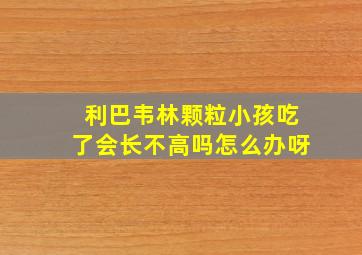 利巴韦林颗粒小孩吃了会长不高吗怎么办呀