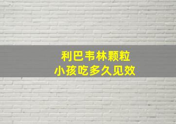 利巴韦林颗粒小孩吃多久见效