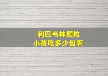 利巴韦林颗粒小孩吃多少包啊