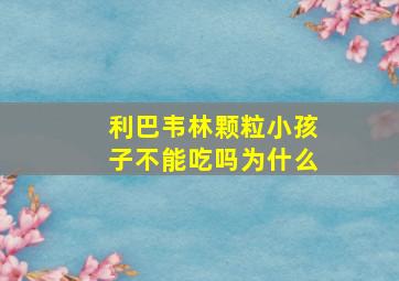 利巴韦林颗粒小孩子不能吃吗为什么