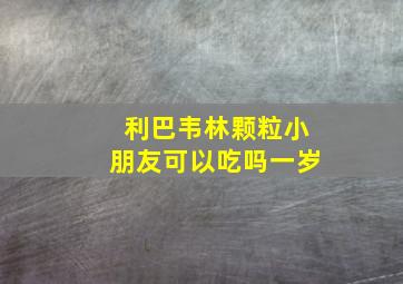 利巴韦林颗粒小朋友可以吃吗一岁