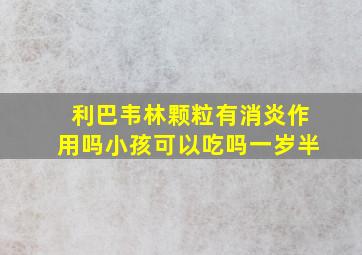 利巴韦林颗粒有消炎作用吗小孩可以吃吗一岁半