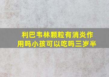 利巴韦林颗粒有消炎作用吗小孩可以吃吗三岁半