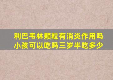 利巴韦林颗粒有消炎作用吗小孩可以吃吗三岁半吃多少