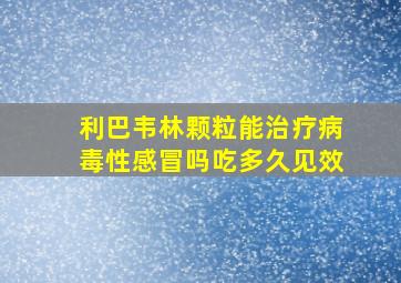 利巴韦林颗粒能治疗病毒性感冒吗吃多久见效