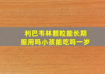 利巴韦林颗粒能长期服用吗小孩能吃吗一岁