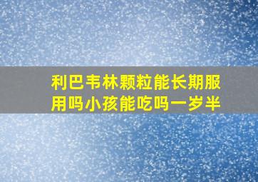 利巴韦林颗粒能长期服用吗小孩能吃吗一岁半