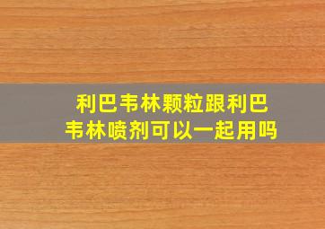 利巴韦林颗粒跟利巴韦林喷剂可以一起用吗