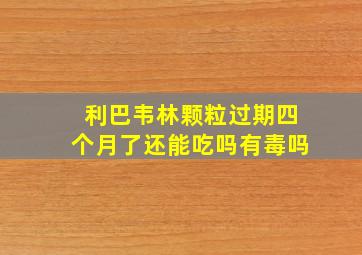 利巴韦林颗粒过期四个月了还能吃吗有毒吗