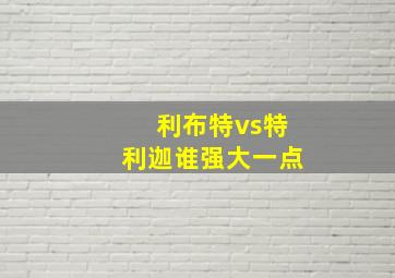 利布特vs特利迦谁强大一点