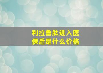 利拉鲁肽进入医保后是什么价格